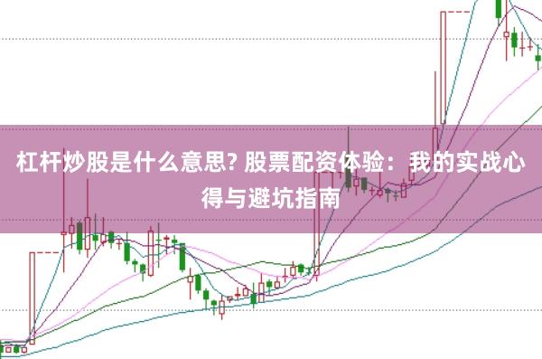 杠杆炒股是什么意思? 股票配资体验：我的实战心得与避坑指南