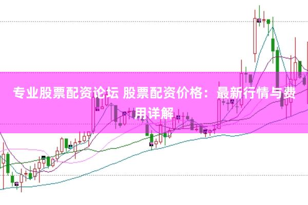 专业股票配资论坛 股票配资价格：最新行情与费用详解