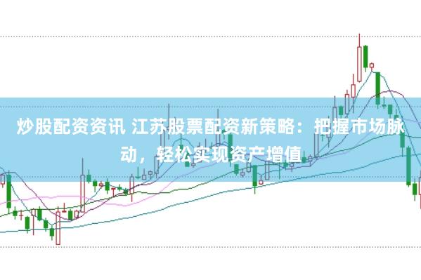 炒股配资资讯 江苏股票配资新策略：把握市场脉动，轻松实现资产增值