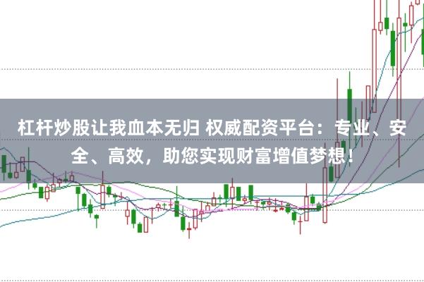 杠杆炒股让我血本无归 权威配资平台：专业、安全、高效，助您实现财富增值梦想！