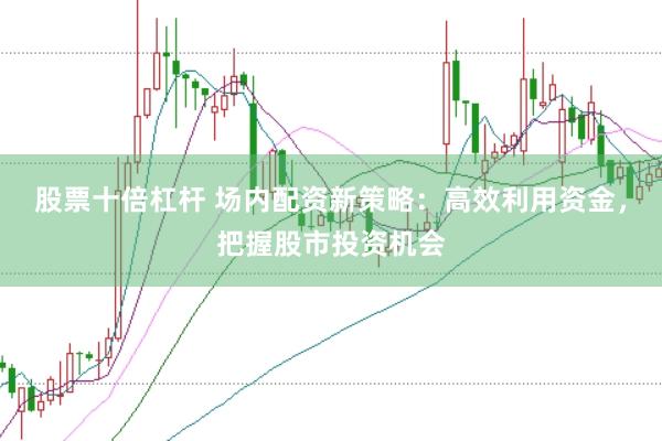 股票十倍杠杆 场内配资新策略：高效利用资金，把握股市投资机会