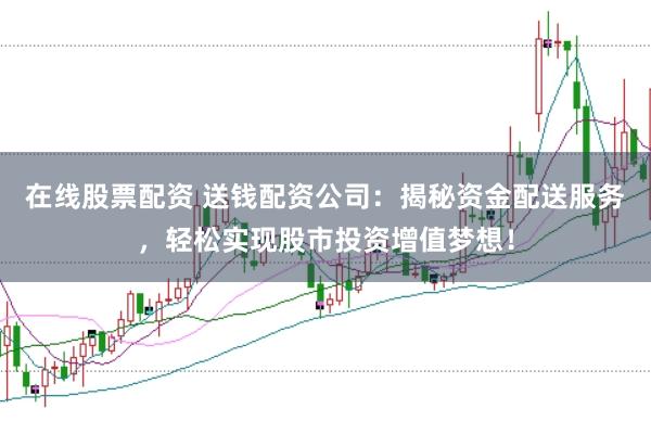 在线股票配资 送钱配资公司：揭秘资金配送服务，轻松实现股市投资增值梦想！