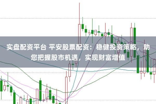 实盘配资平台 平安股票配资：稳健投资策略，助您把握股市机遇，实现财富增值