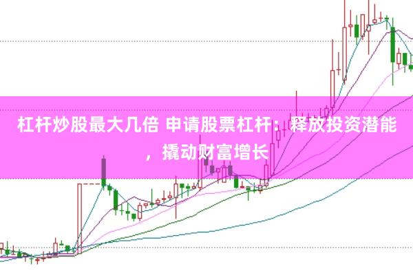 杠杆炒股最大几倍 申请股票杠杆：释放投资潜能，撬动财富增长