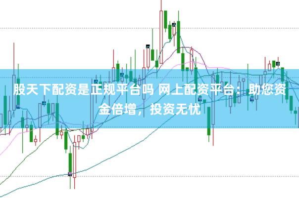股天下配资是正规平台吗 网上配资平台：助您资金倍增，投资无忧