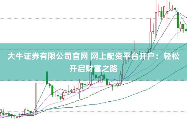 大牛证券有限公司官网 网上配资平台开户：轻松开启财富之路