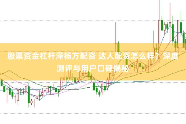 股票资金杠杆泽杨方配资 达人配资怎么样？深度测评与用户口碑揭秘