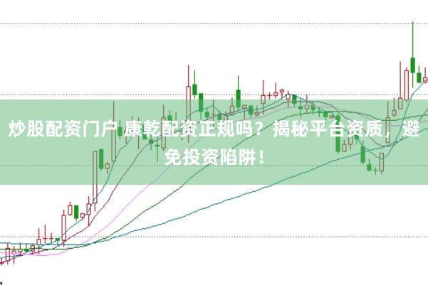 炒股配资门户 康乾配资正规吗？揭秘平台资质，避免投资陷阱！