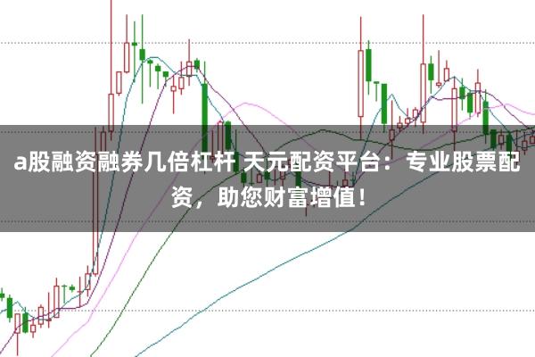 a股融资融券几倍杠杆 天元配资平台：专业股票配资，助您财富增值！