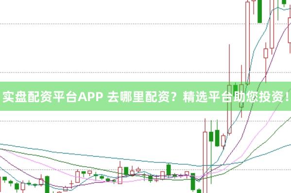 实盘配资平台APP 去哪里配资？精选平台助您投资！