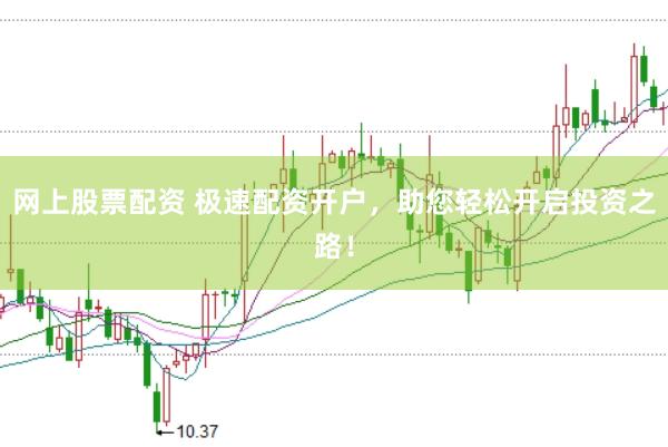 网上股票配资 极速配资开户，助您轻松开启投资之路！