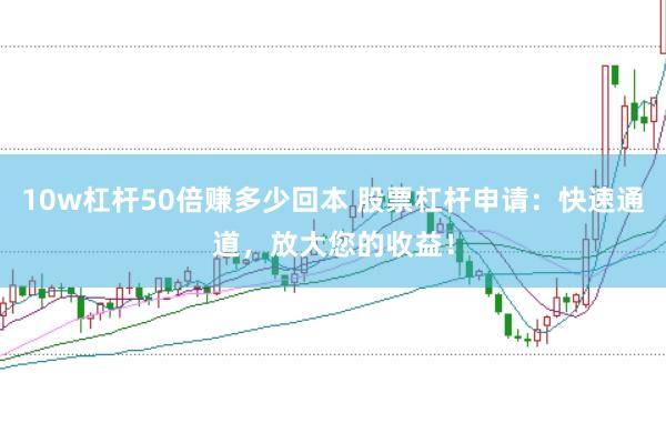 10w杠杆50倍赚多少回本 股票杠杆申请：快速通道，放大您的收益！
