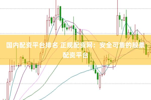 国内配资平台排名 正规配资网：安全可靠的股票配资平台