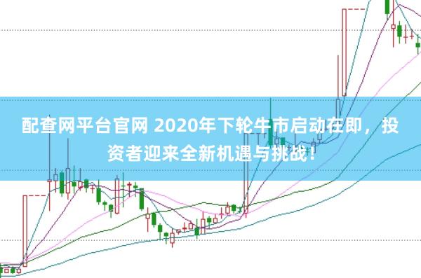 配查网平台官网 2020年下轮牛市启动在即，投资者迎来全新机遇与挑战！