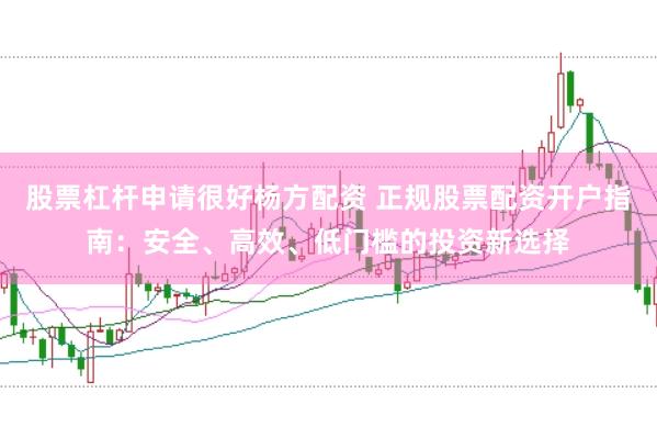 股票杠杆申请很好杨方配资 正规股票配资开户指南：安全、高效、低门槛的投资新选择