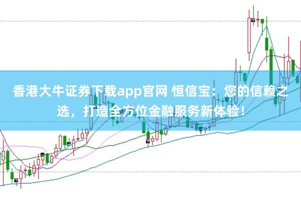 香港大牛证券下载app官网 恒信宝：您的信赖之选，打造全方位金融服务新体验！
