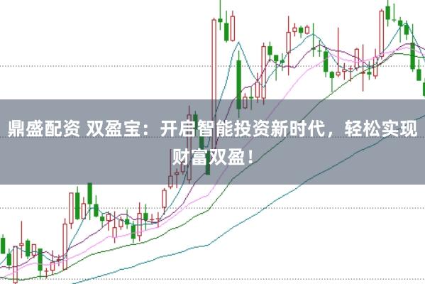 鼎盛配资 双盈宝：开启智能投资新时代，轻松实现财富双盈！