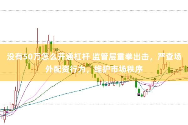 没有50万怎么开通杠杆 监管层重拳出击，严查场外配资行为，维护市场秩序