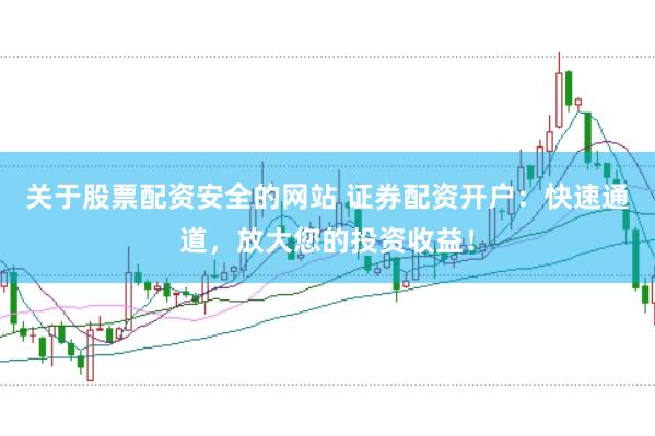 关于股票配资安全的网站 证券配资开户：快速通道，放大您的投资收益！