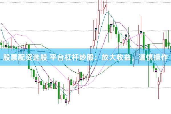 股票配资选股 平台杠杆炒股：放大收益，谨慎操作