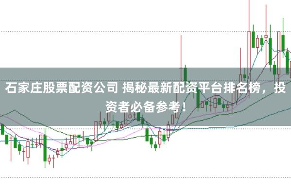 石家庄股票配资公司 揭秘最新配资平台排名榜，投资者必备参考！