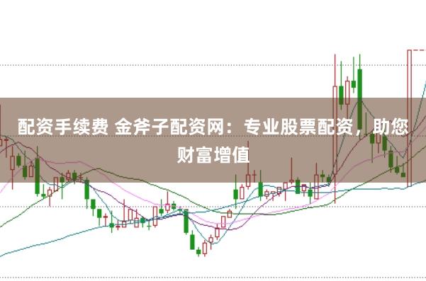 配资手续费 金斧子配资网：专业股票配资，助您财富增值