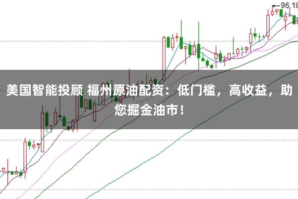 美国智能投顾 福州原油配资：低门槛，高收益，助您掘金油市！