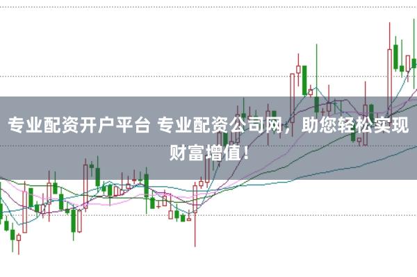 专业配资开户平台 专业配资公司网，助您轻松实现财富增值！