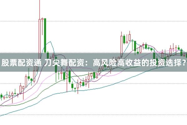股票配资通 刀尖舞配资：高风险高收益的投资选择？