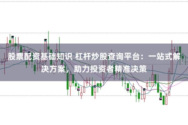 股票配资基础知识 杠杆炒股查询平台：一站式解决方案，助力投资者精准决策