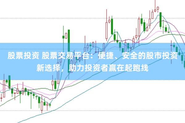股票投资 股票交易平台：便捷、安全的股市投资新选择，助力投资者赢在起跑线