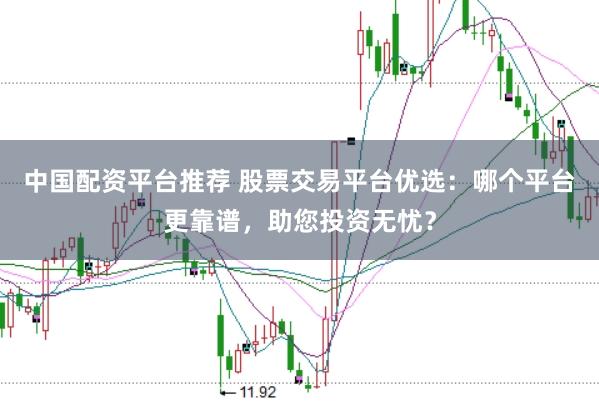 中国配资平台推荐 股票交易平台优选：哪个平台更靠谱，助您投资无忧？