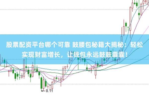 股票配资平台哪个可靠 鼓腰包秘籍大揭秘：轻松实现财富增长，让钱包永远鼓鼓囊囊！