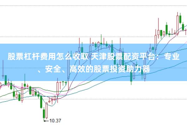 股票杠杆费用怎么收取 天津股票配资平台：专业、安全、高效的股票投资助力器