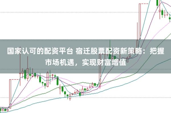 国家认可的配资平台 宿迁股票配资新策略：把握市场机遇，实现财富增值
