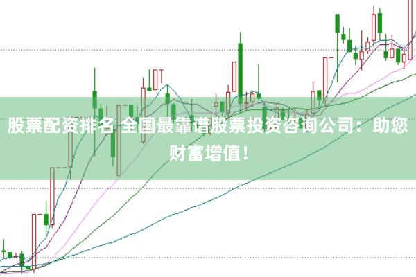 股票配资排名 全国最靠谱股票投资咨询公司：助您财富增值！