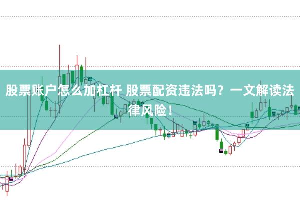 股票账户怎么加杠杆 股票配资违法吗？一文解读法律风险！