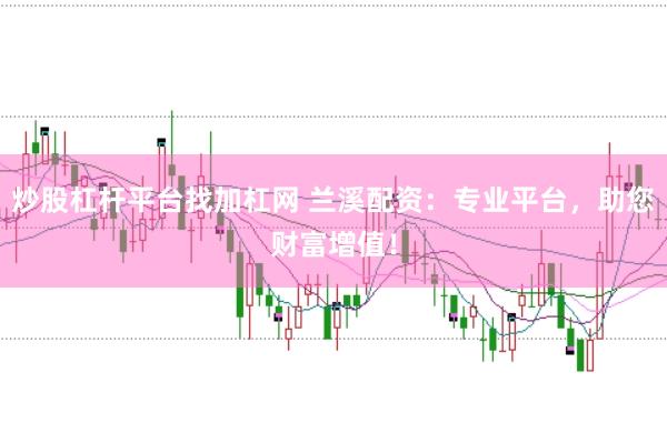 炒股杠杆平台找加杠网 兰溪配资：专业平台，助您财富增值！