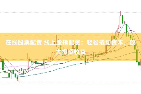 在线股票配资 线上股指配资：轻松撬动资本，放大投资收益