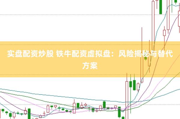 实盘配资炒股 铁牛配资虚拟盘：风险揭秘与替代方案
