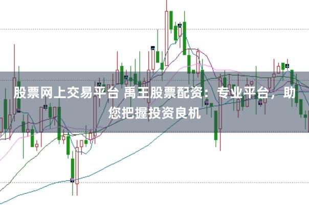股票网上交易平台 禹王股票配资：专业平台，助您把握投资良机