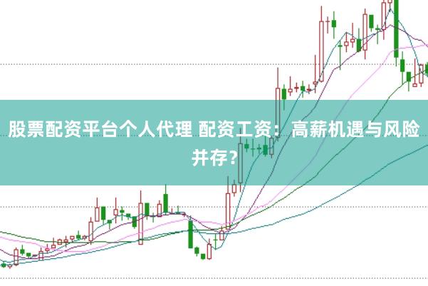 股票配资平台个人代理 配资工资：高薪机遇与风险并存？