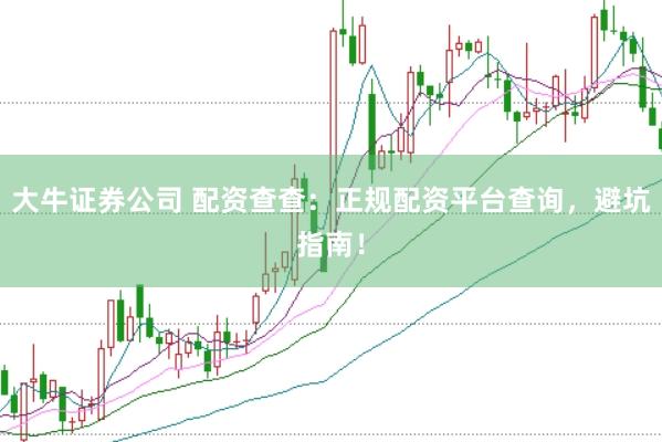 大牛证券公司 配资查查：正规配资平台查询，避坑指南！