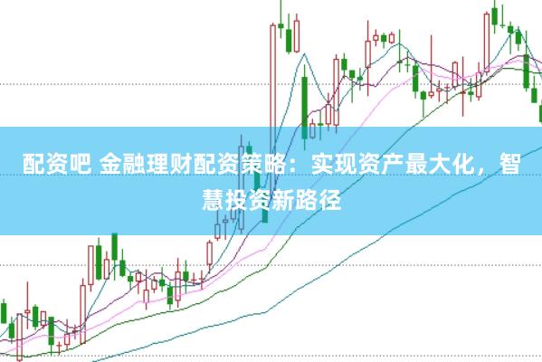 配资吧 金融理财配资策略：实现资产最大化，智慧投资新路径