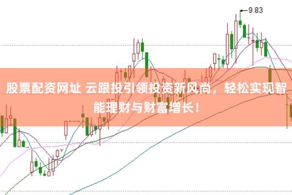 股票配资网址 云跟投引领投资新风尚，轻松实现智能理财与财富增长！
