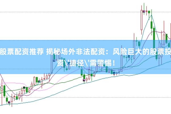 股票配资推荐 揭秘场外非法配资：风险巨大的股票投资'捷径'需警惕！