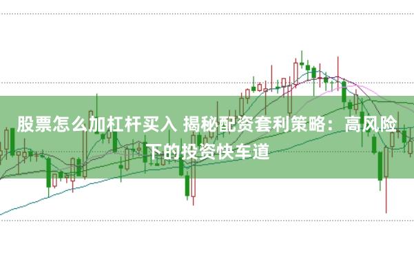 股票怎么加杠杆买入 揭秘配资套利策略：高风险下的投资快车道