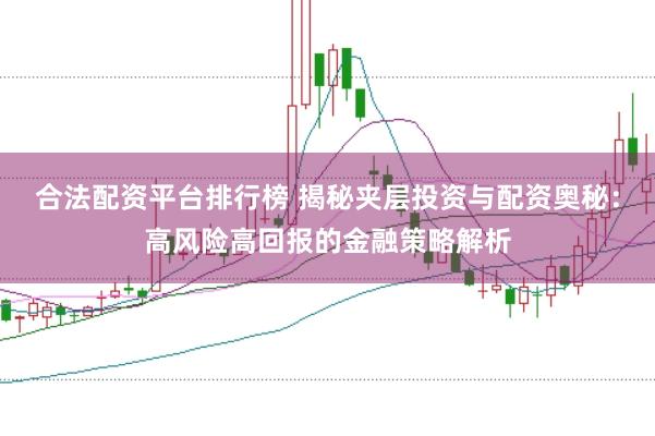 合法配资平台排行榜 揭秘夹层投资与配资奥秘：高风险高回报的金融策略解析