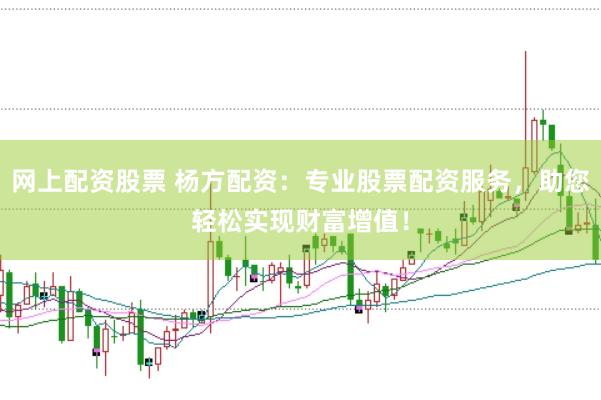 网上配资股票 杨方配资：专业股票配资服务，助您轻松实现财富增值！