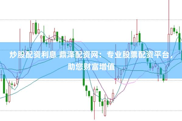 炒股配资利息 鼎泽配资网：专业股票配资平台，助您财富增值